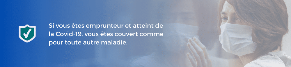 Si vous êtes emprunteur et atteint de la Covid 19, vous êtes couvert comme pour toute autre maladie.